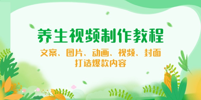 养生视频制作教程，文案、图片、动画、视频、封面，打造爆款内容-优优云网创