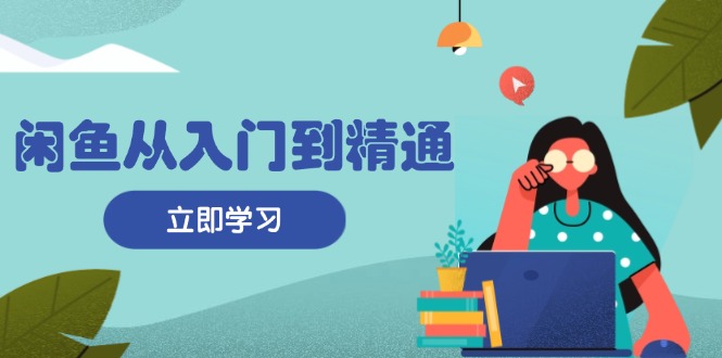 闲鱼从入门到精通：掌握商品发布全流程，每日流量获取技巧，快速高效变现-优优云网创