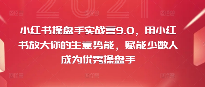 小红书操盘手实战营9.0，用小红书放大你的生意势能，赋能少数人成为优秀操盘手-优优云网创