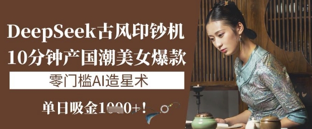 DeepSeek古风印钞机：10分钟产国潮美女爆款，单日吸金1k+，零门槛AI造星术-优优云网创