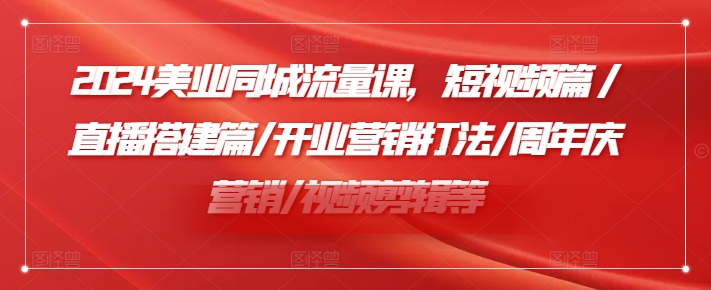 2024美业同城流量课，短视频篇 /直播搭建篇/开业营销打法/周年庆营销/视频剪辑等-优优云网创