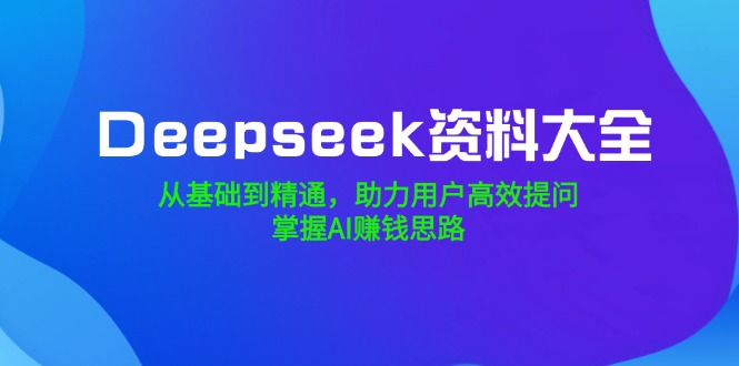 Deepseek资料大全，从基础到精通，助力用户高效提问，掌握AI赚钱思路-优优云网创