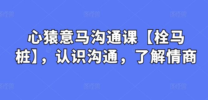心猿意马沟通课【栓马桩】，认识沟通，了解情商-优优云网创