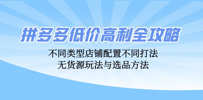 拼多多低价高利全攻略：不同类型店铺配置不同打法，无货源玩法与选品方法-优优云网创