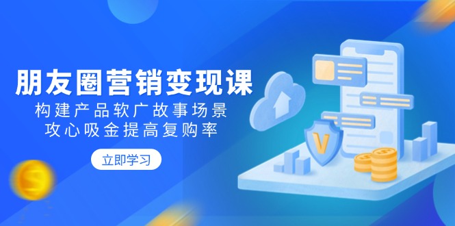 朋友圈营销变现课：构建产品软广故事场景，攻心吸金提高复购率-优优云网创