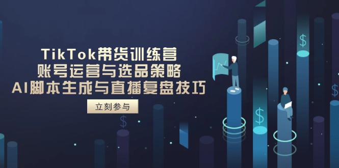 TikTok带货训练营，账号运营与选品策略，AI脚本生成与直播复盘技巧-优优云网创