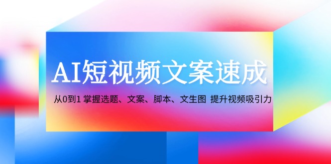 AI短视频文案速成：从0到1 掌握选题、文案、脚本、文生图 提升视频吸引力-优优云网创