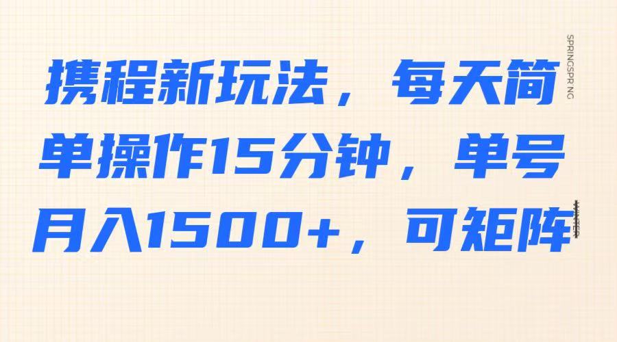 携程新玩法，每天简单操作15分钟，单号月入1500+，可矩阵-优优云网创