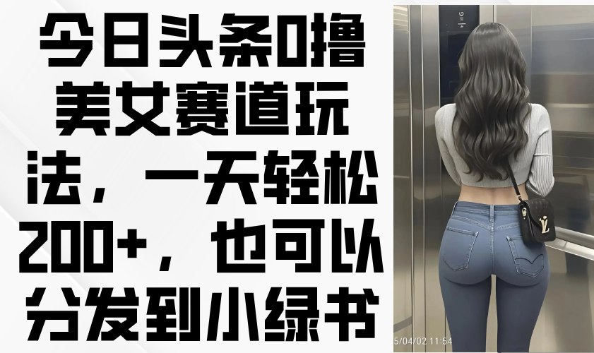今日头条0撸美女赛道玩法，一天轻松200+，也可以分发到小绿书-优优云网创