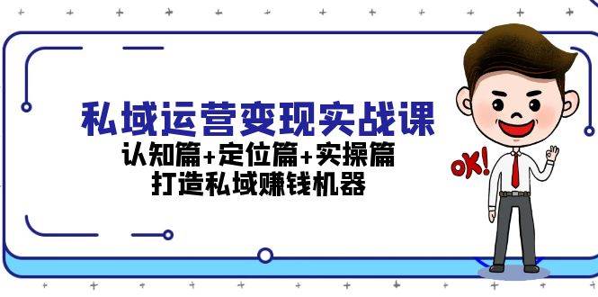 私域运营变现实战课：认知篇+定位篇+实操篇，打造私域赚钱机器-优优云网创