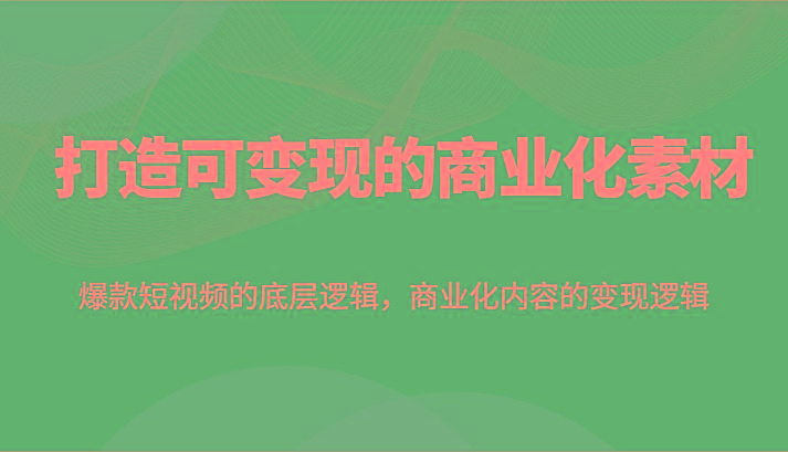 打造可变现的商业化素材，爆款短视频的底层逻辑，商业化内容的变现逻辑-优优云网创