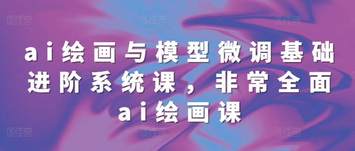 ai绘画与模型微调基础进阶系统课，非常全面ai绘画课(68节)-优优云网创