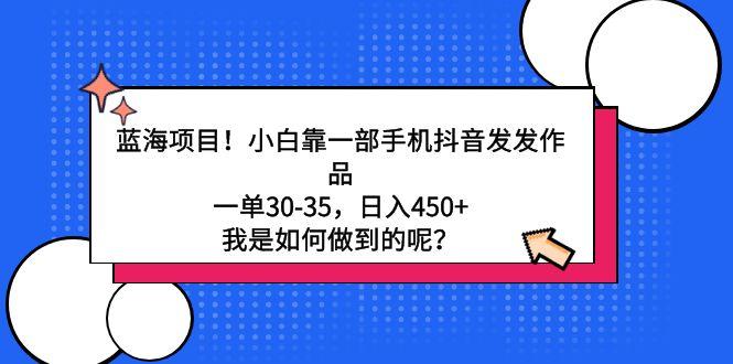 蓝海项目！小白靠一部手机抖音发发作品，一单30-35，日入450+，我是如何…-优优云网创