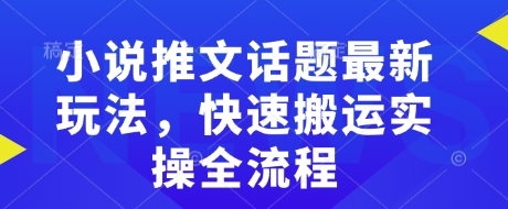 小说推文话题最新玩法，快速搬运实操全流程-优优云网创