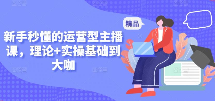 新手秒懂的运营型主播课，理论+实操基础到大咖-优优云网创