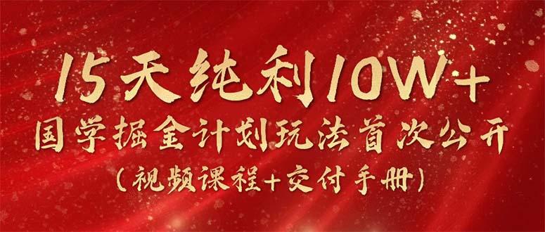 15天纯利10W+，国学掘金计划2024玩法全网首次公开(视频课程+交付手册-优优云网创