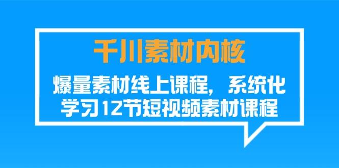 千川素材-内核，爆量素材线上课程，系统化学习12节短视频素材课程-优优云网创