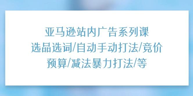 亚马逊站内广告系列课：选品选词/自动手动打法/竞价预算/减法暴力打法/等-优优云网创