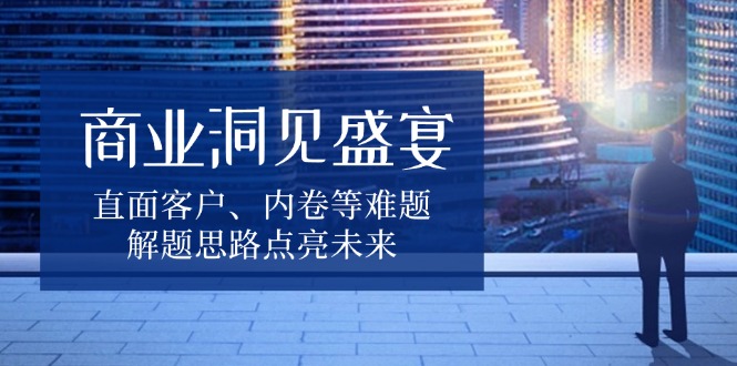 商业洞见盛宴，直面客户、内卷等难题，解题思路点亮未来-优优云网创
