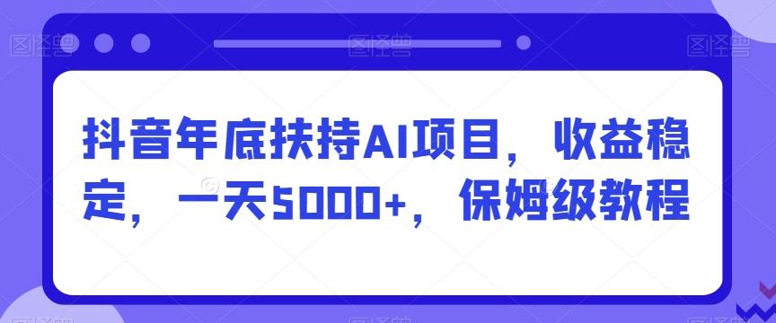 抖音年底扶持AI项目，收益稳定，一天5000+，保姆级教程-优优云网创