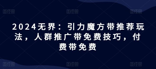 2024无界：引力魔方带推荐玩法，人群推广带免费技巧，付费带免费-优优云网创