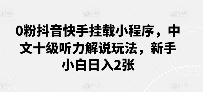 0粉抖音快手挂载小程序，中文十级听力解说玩法，新手小白日入2张-优优云网创