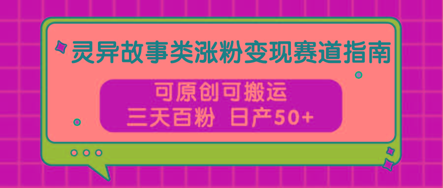 灵异故事类涨粉变现赛道指南，可原创可搬运，三天百粉 日产50+-优优云网创