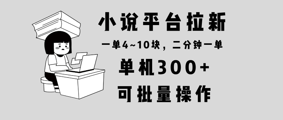 小说平台拉新，单机300+，两分钟一单4~10块，操作简单可批量。-优优云网创