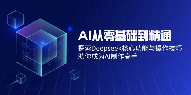 AI从零基础到精通：探索Deepseek核心功能与操作技巧，助你成为AI制作高手-优优云网创