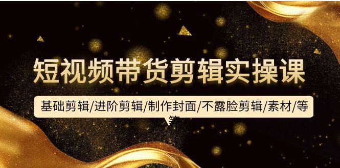 (9887期)短视频带货剪辑实操课：基础剪辑/进阶剪辑/制作封面/不露脸剪辑/素材/等等-优优云网创