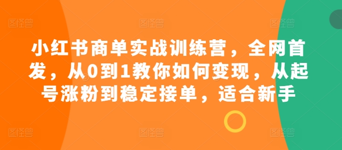 小红书商单实战训练营，全网首发，从0到1教你如何变现，从起号涨粉到稳定接单，适合新手-优优云网创