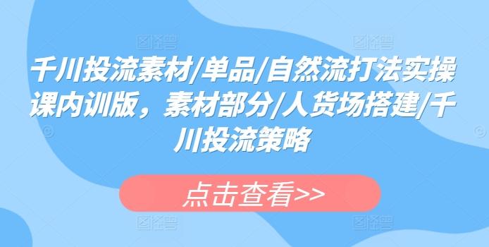 千川投流素材/单品/自然流打法实操课内训版，素材部分/人货场搭建/千川投流策略-优优云网创