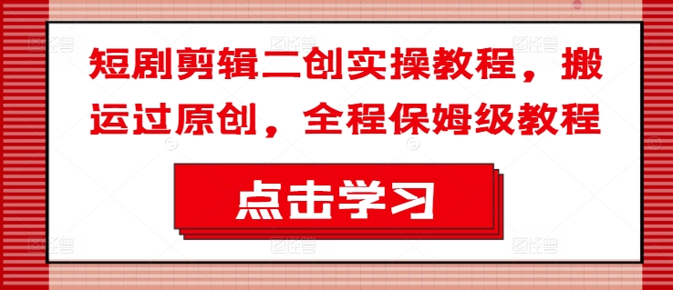 短剧剪辑二创实操教程，搬运过原创，全程保姆级教程-优优云网创