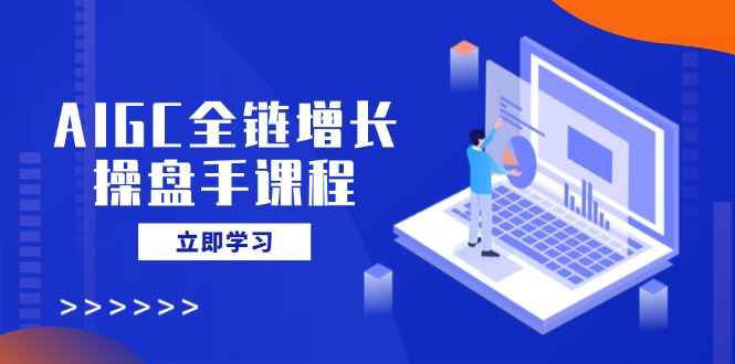 AIGC全链增长操盘手课程，从AI基础到私有化应用，轻松驾驭AI助力营销-优优云网创