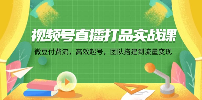 视频号直播打品实战课：微 豆 付 费 流，高效起号，团队搭建到流量变现-优优云网创