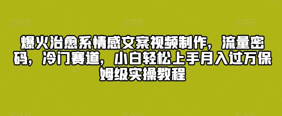 爆火治愈系情感文案视频制作，流量密码，冷门赛道，小白轻松上手月入过万保姆级实操教程【揭秘】-优优云网创