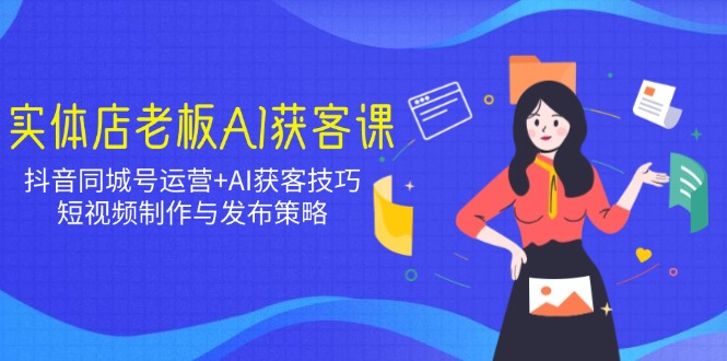 实体店老板AI获客课：抖音同城号运营+AI获客技巧，短视频制作与发布策略-优优云网创