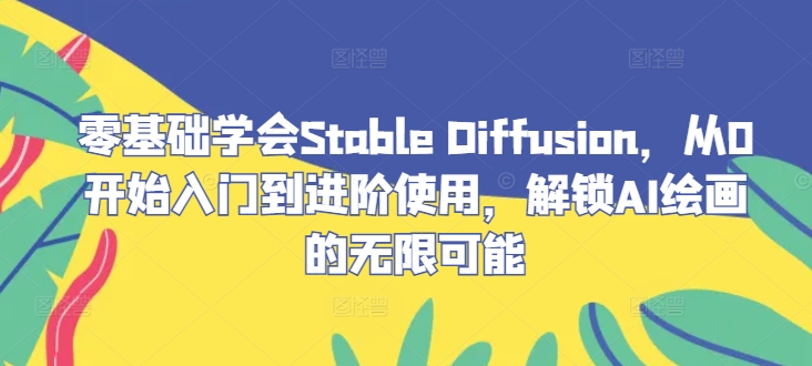 零基础学会Stable Diffusion，从0开始入门到进阶使用，解锁AI绘画的无限可能-优优云网创