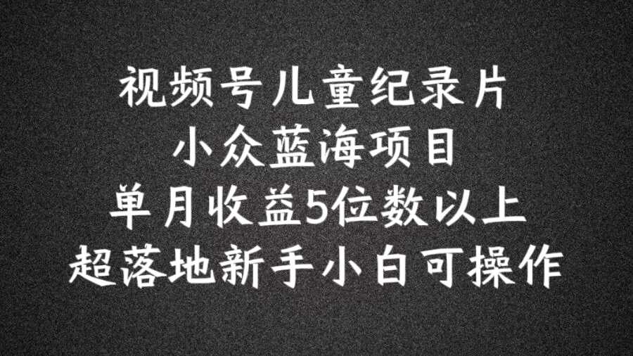 2024蓝海项目视频号儿童纪录片科普，单月收益5位数以上，新手小白可操作【揭秘】-优优云网创