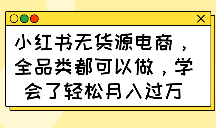 小红书无货源电商，全品类都可以做，学会了轻松月入过万-优优云网创
