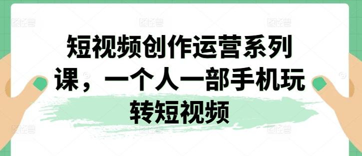 短视频创作运营系列课，一个人一部手机玩转短视频-优优云网创