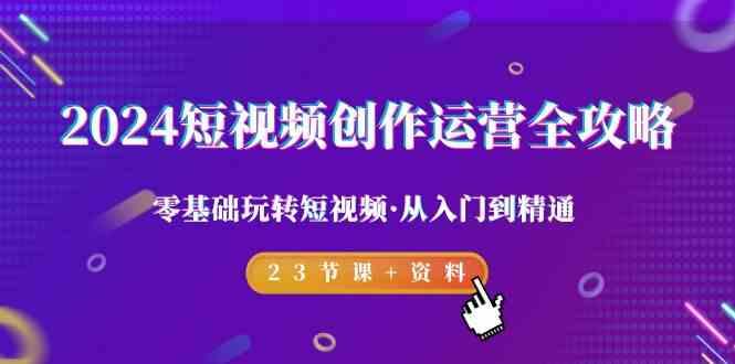 2024短视频创作运营全攻略，零基础玩转短视频·从入门到精通-23节课+资料-优优云网创