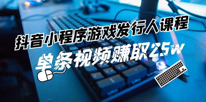 抖音小程序游戏发行人课程：带你玩转游戏任务变现，单条视频赚取25w-优优云网创