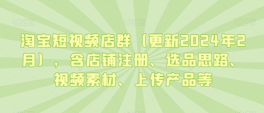 淘宝短视频店群(更新2024年2月)，含店铺注册、选品思路、视频素材、上传产品等-优优云网创