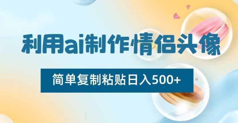 利用ai制作情侣头像，简单复制粘贴日入500+【揭秘】-优优云网创