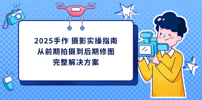 2025手作 摄影实操指南，从前期拍摄到后期修图的完整解决方案-优优云网创