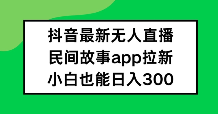 抖音无人直播，民间故事APP拉新，小白也能日入300+【揭秘】-优优云网创