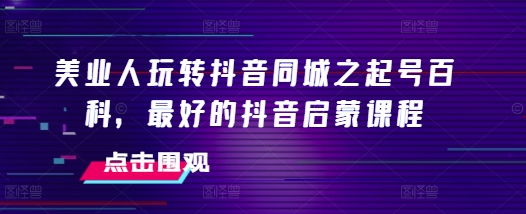 美业人玩转抖音同城之起号百科，最好的抖音启蒙课程-优优云网创