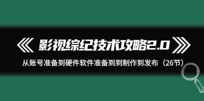 影视综纪技术攻略2.0：从账号准备到硬件软件准备到到制作到发布(26节课)-优优云网创