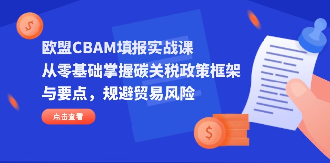 欧盟CBAM填报实战课，从零基础掌握碳关税政策框架与要点，规避贸易风险-优优云网创